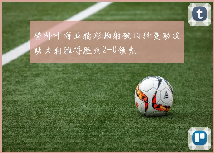 替补叶海亚精彩抽射破门科曼助攻助力利雅得胜利2-0领先