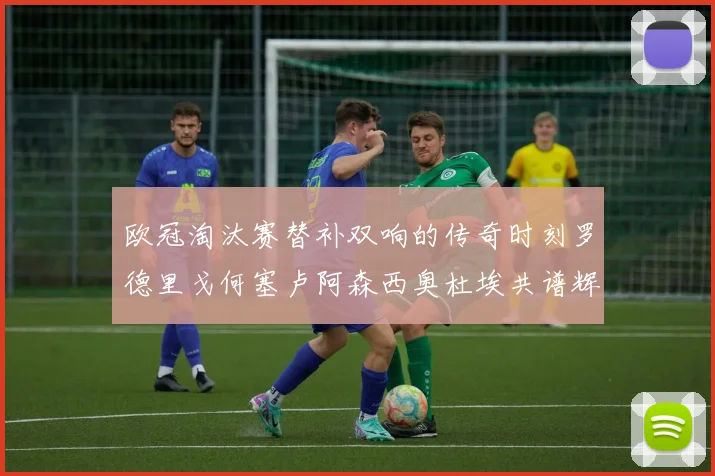 欧冠淘汰赛替补双响的传奇时刻罗德里戈何塞卢阿森西奥杜埃共谱辉煌