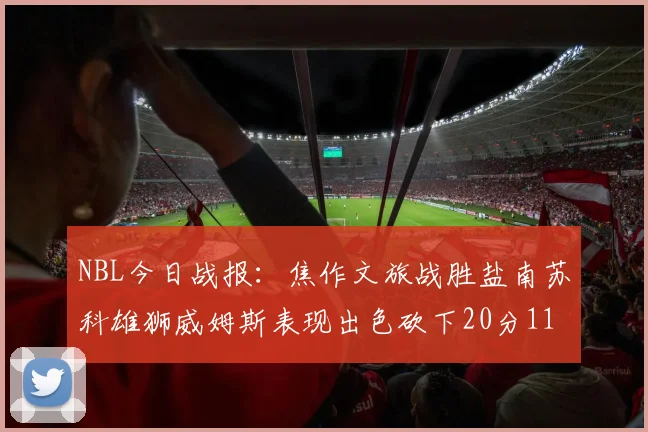 NBL今日战报：焦作文旅战胜盐南苏科雄狮威姆斯表现出色砍下20分11篮板