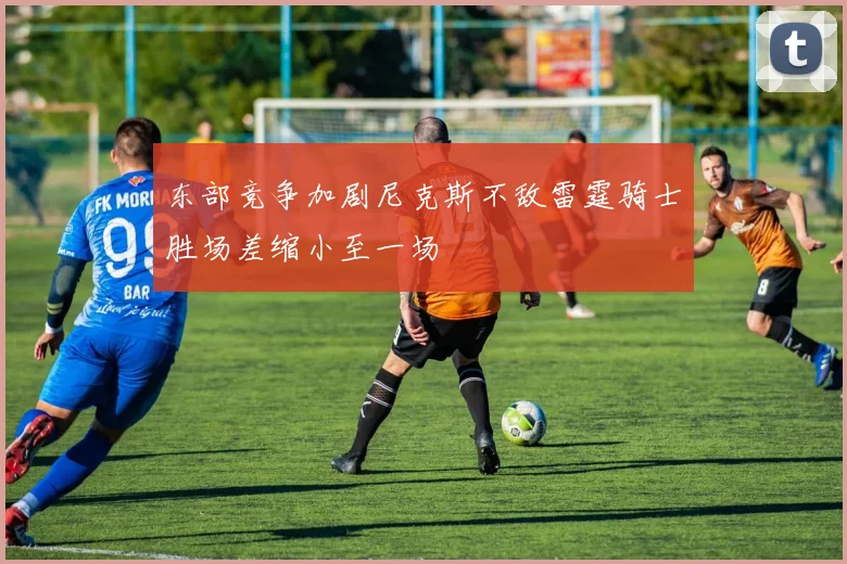东部竞争加剧尼克斯不敌雷霆骑士胜场差缩小至一场