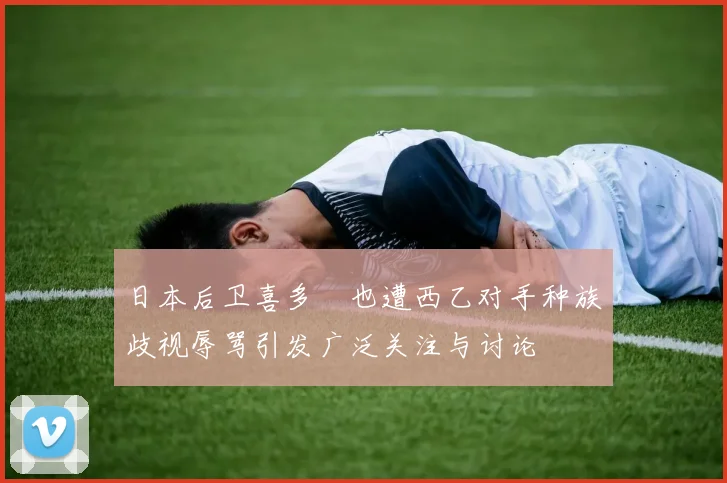 日本后卫喜多壱也遭西乙对手种族歧视辱骂引发广泛关注与讨论