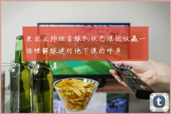 里尔主帅坦言球队状态堪忧仅赢一场理解球迷对他下课的呼声