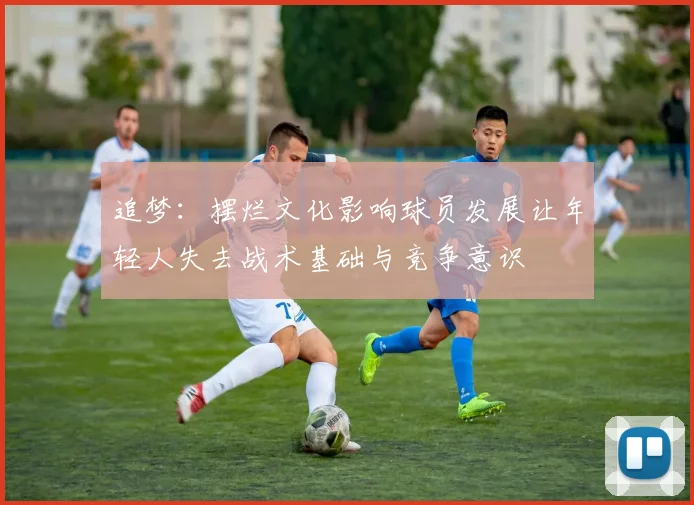 追梦：摆烂文化影响球员发展让年轻人失去战术基础与竞争意识