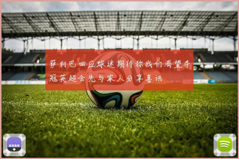 萨利巴回应球迷期待称我们渴望夺冠英超会先与家人分享喜讯