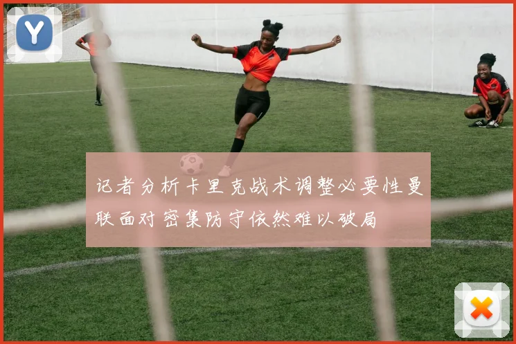 记者分析卡里克战术调整必要性曼联面对密集防守依然难以破局