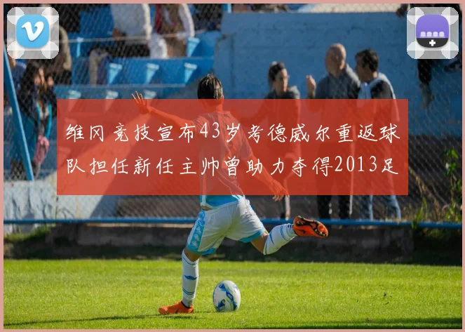 维冈竞技宣布43岁考德威尔重返球队担任新任主帅曾助力夺得2013足总杯