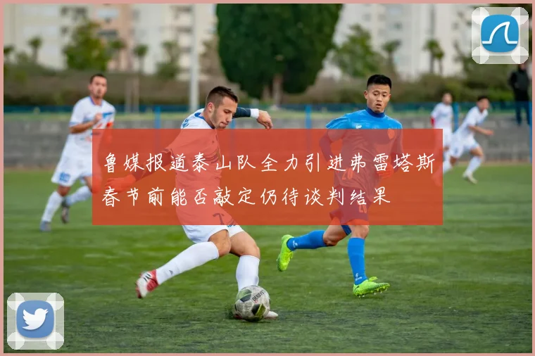 鲁媒报道泰山队全力引进弗雷塔斯春节前能否敲定仍待谈判结果