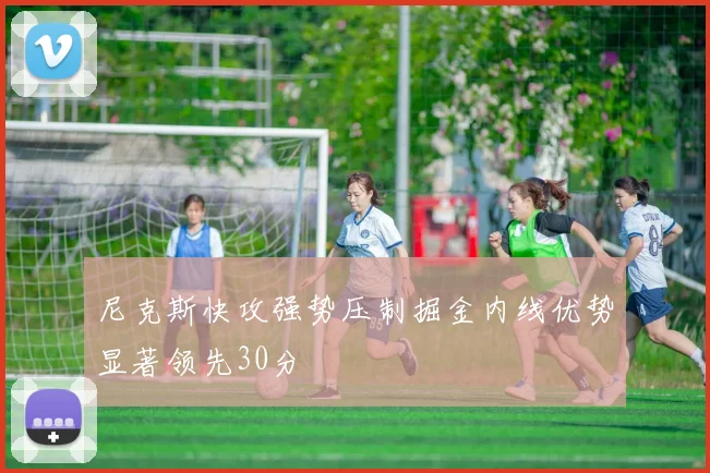 尼克斯快攻强势压制掘金内线优势显著领先30分