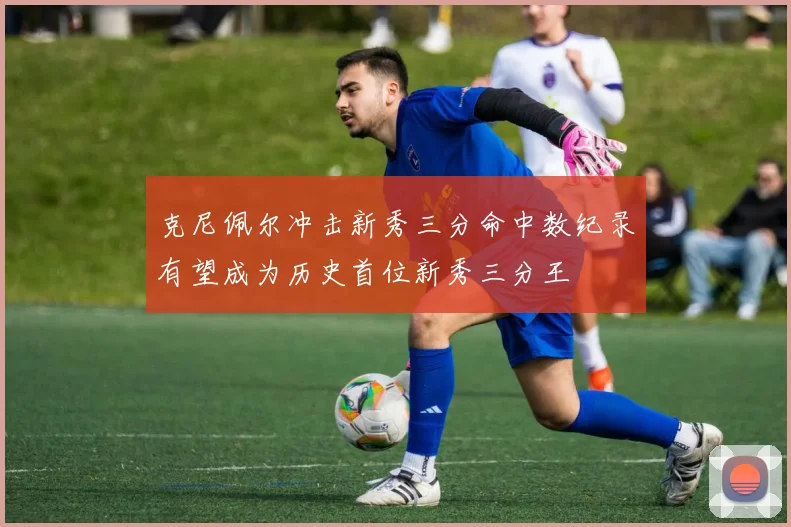 克尼佩尔冲击新秀三分命中数纪录有望成为历史首位新秀三分王