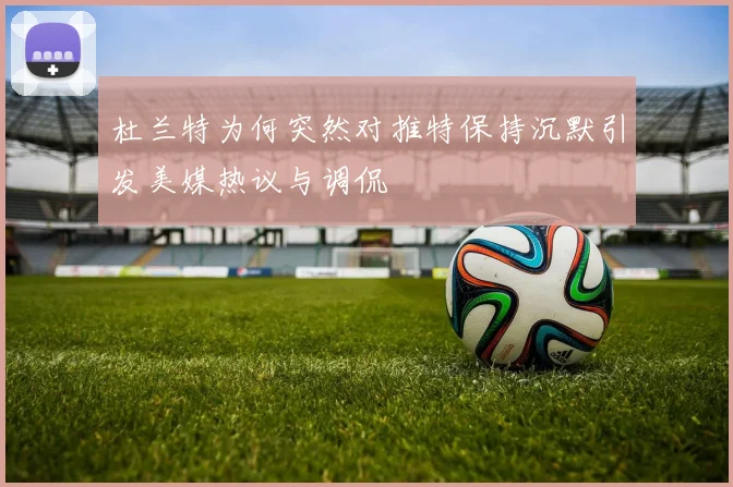 杜兰特为何突然对推特保持沉默引发美媒热议与调侃