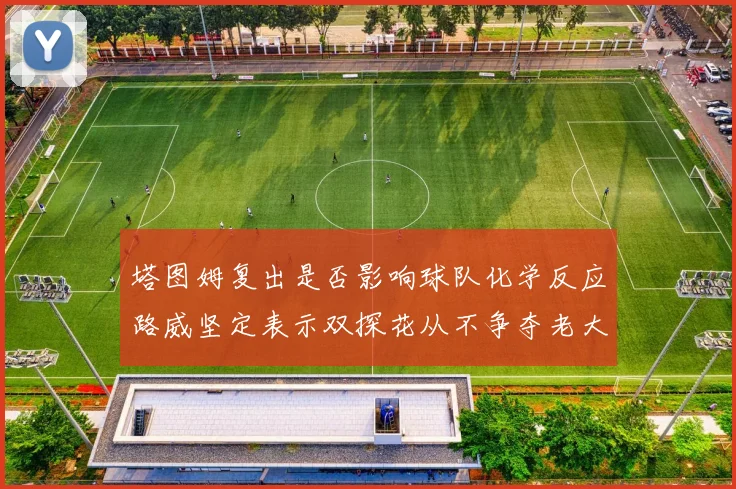 塔图姆复出是否影响球队化学反应路威坚定表示双探花从不争夺老大地位