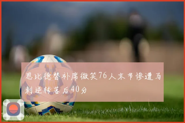 恩比德替补席微笑76人末节惨遭马刺逆转落后40分
