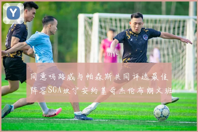同意吗路威与帕森斯共同评选最佳阵容SGA坎宁安约基奇杰伦布朗文班