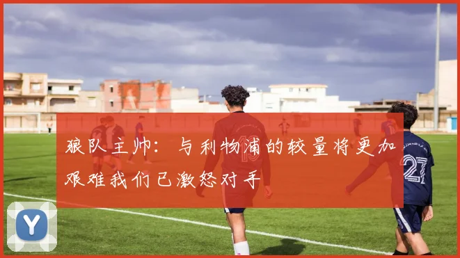 狼队主帅：与利物浦的较量将更加艰难我们已激怒对手