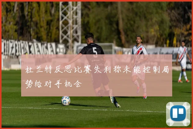 杜兰特反思比赛失利称未能控制局势给对手机会