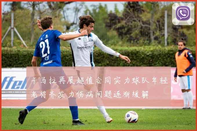 卡马拉再展超值合同实力球队年轻老将齐发力伤病问题逐渐缓解
