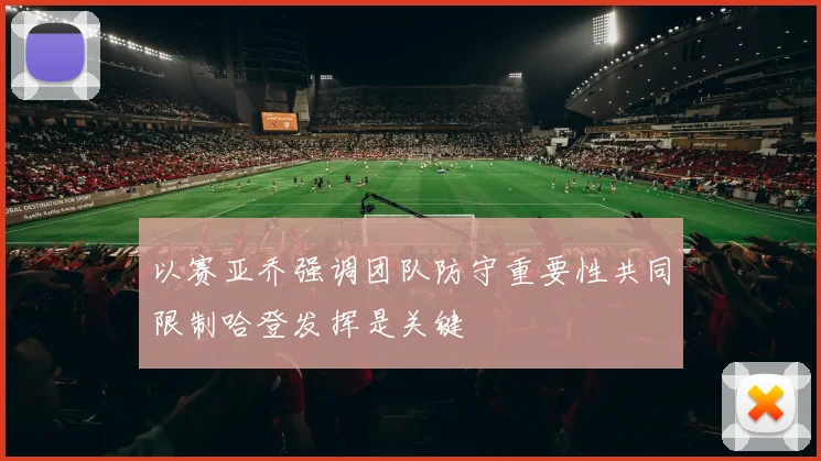 以赛亚乔强调团队防守重要性共同限制哈登发挥是关键