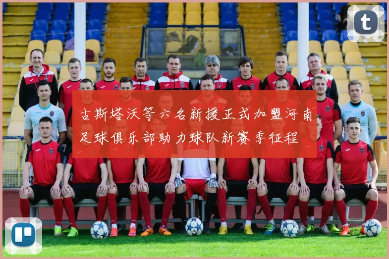 古斯塔沃等六名新援正式加盟河南足球俱乐部助力球队新赛季征程